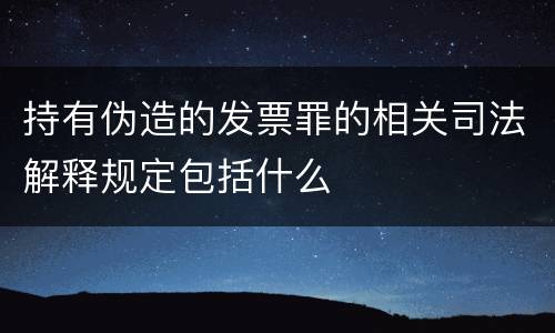 持有伪造的发票罪的相关司法解释规定包括什么