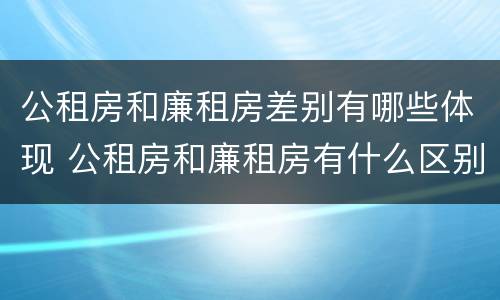 公租房和廉租房差别有哪些体现 公租房和廉租房有什么区别呢