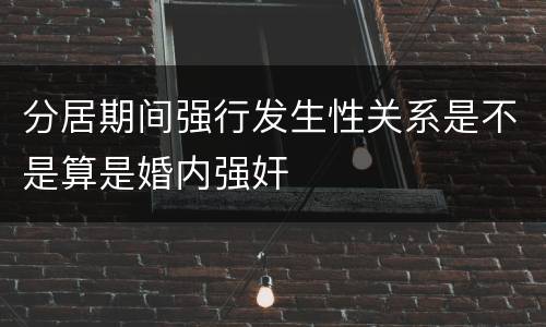 分居期间强行发生性关系是不是算是婚内强奸