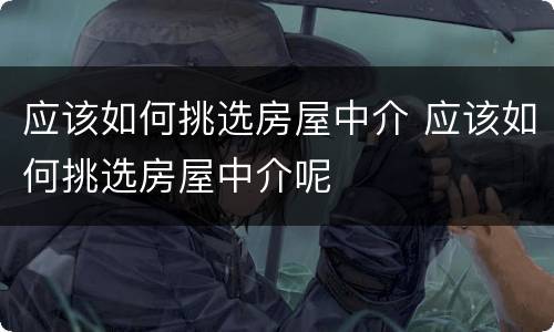 应该如何挑选房屋中介 应该如何挑选房屋中介呢
