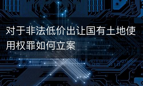 对于非法低价出让国有土地使用权罪如何立案