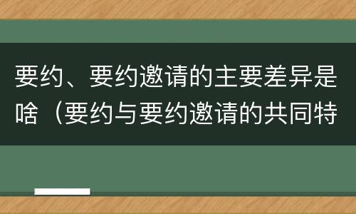 要约、要约邀请的主要差异是啥（要约与要约邀请的共同特征）