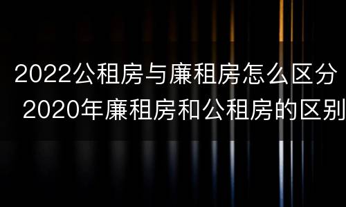 2022公租房与廉租房怎么区分 2020年廉租房和公租房的区别