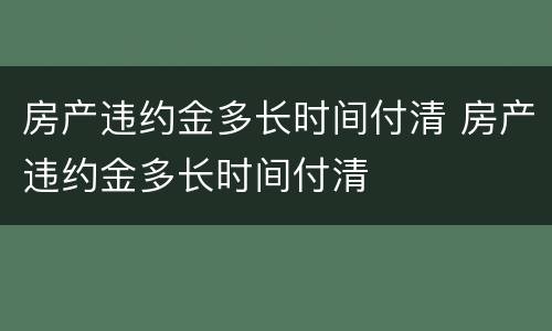 房产违约金多长时间付清 房产违约金多长时间付清