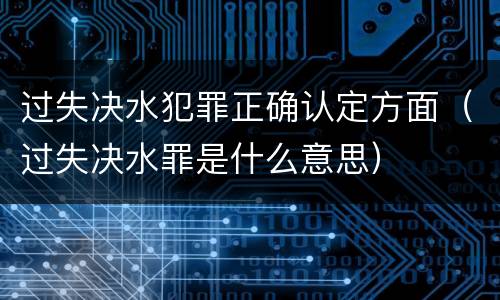 过失决水犯罪正确认定方面（过失决水罪是什么意思）