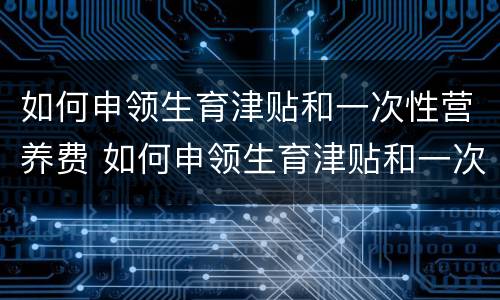如何申领生育津贴和一次性营养费 如何申领生育津贴和一次性营养费补贴