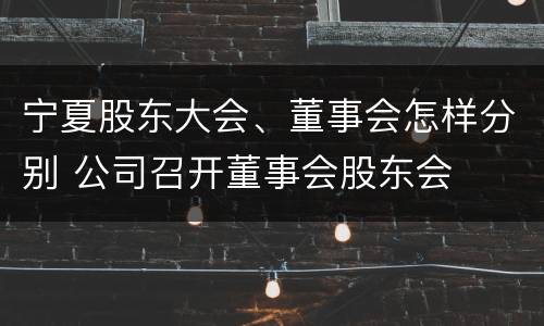 宁夏股东大会、董事会怎样分别 公司召开董事会股东会