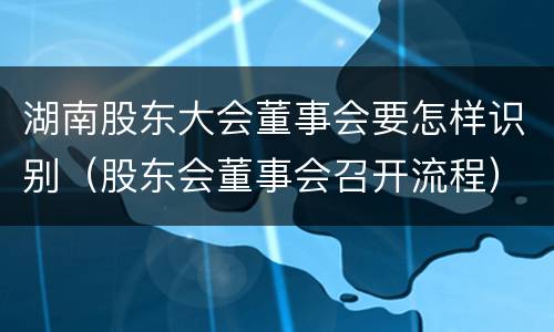 湖南股东大会董事会要怎样识别（股东会董事会召开流程）
