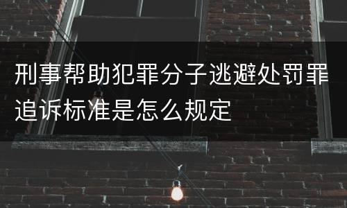 刑事帮助犯罪分子逃避处罚罪追诉标准是怎么规定