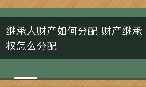 继承人财产如何分配 财产继承权怎么分配