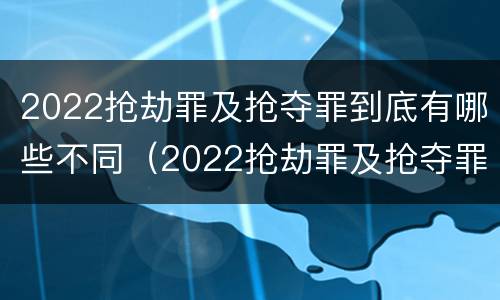 2022抢劫罪及抢夺罪到底有哪些不同（2022抢劫罪及抢夺罪到底有哪些不同行为）