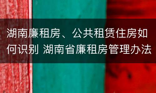 湖南廉租房、公共租赁住房如何识别 湖南省廉租房管理办法