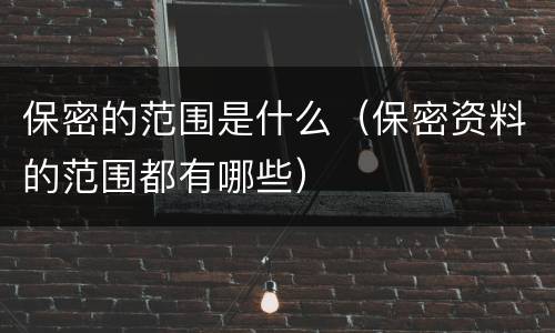 保密的范围是什么（保密资料的范围都有哪些）
