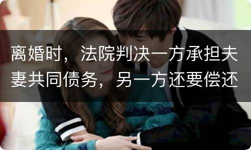 离婚时，法院判决一方承担夫妻共同债务，另一方还要偿还吗