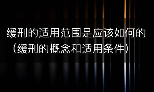 缓刑的适用范围是应该如何的（缓刑的概念和适用条件）