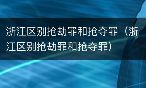 浙江区别抢劫罪和抢夺罪（浙江区别抢劫罪和抢夺罪）