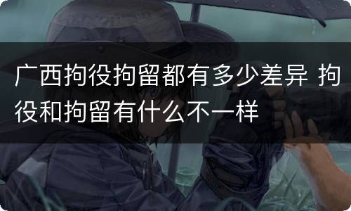 广西拘役拘留都有多少差异 拘役和拘留有什么不一样