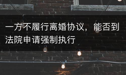 一方不履行离婚协议，能否到法院申请强制执行