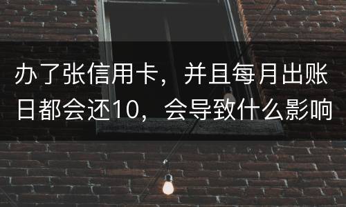 办了张信用卡，并且每月出账日都会还10，会导致什么影响吗