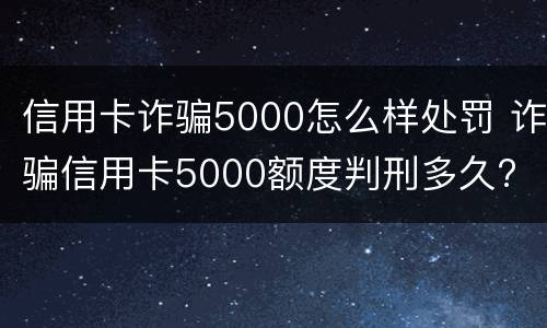 信用卡诈骗5000怎么样处罚 诈骗信用卡5000额度判刑多久?