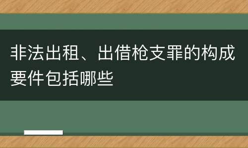 非法出租、出借枪支罪的构成要件包括哪些