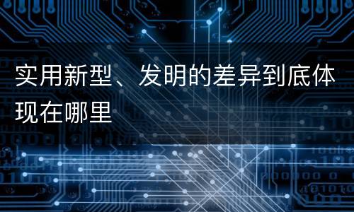 实用新型、发明的差异到底体现在哪里