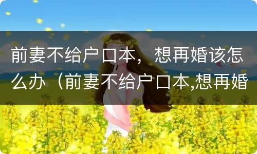 前妻不给户口本，想再婚该怎么办（前妻不给户口本,想再婚该怎么办呢）