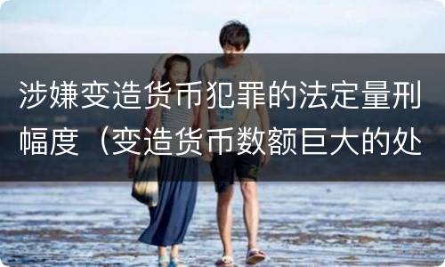 涉嫌变造货币犯罪的法定量刑幅度（变造货币数额巨大的处以下有期徒刑或者拘役）