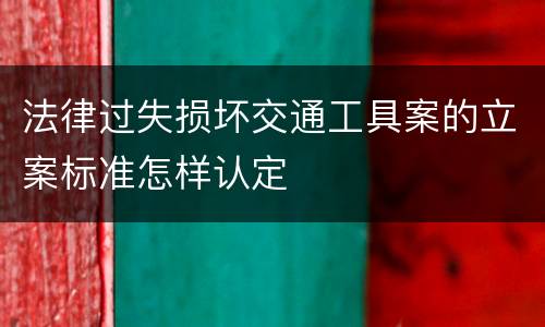法律过失损坏交通工具案的立案标准怎样认定