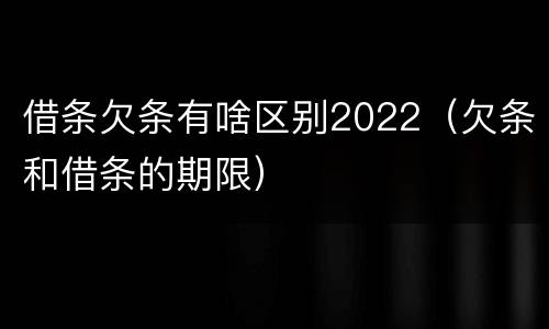 借条欠条有啥区别2022（欠条和借条的期限）