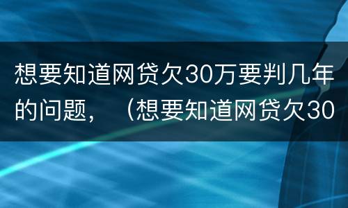想要知道网贷欠30万要判几年的问题，（想要知道网贷欠30万要判几年的问题怎么办）