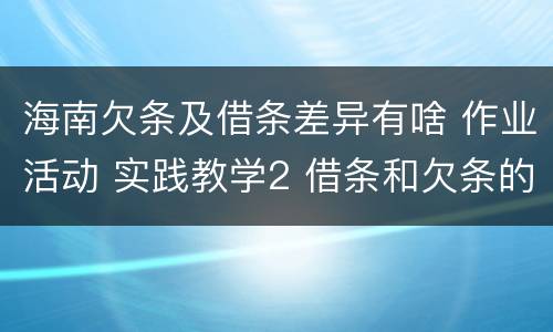 海南欠条及借条差异有啥 作业活动 实践教学2 借条和欠条的主要区别是什么?