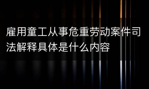 雇用童工从事危重劳动案件司法解释具体是什么内容