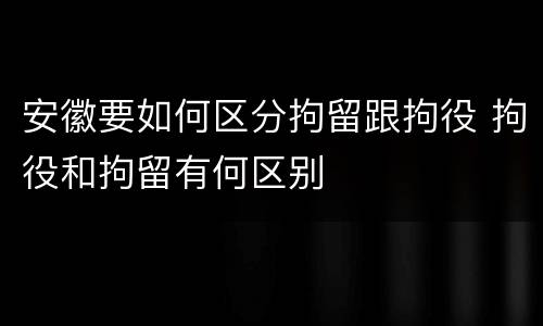 安徽要如何区分拘留跟拘役 拘役和拘留有何区别