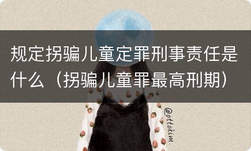 规定拐骗儿童定罪刑事责任是什么（拐骗儿童罪最高刑期）