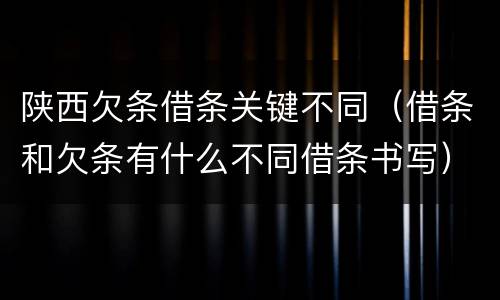 陕西欠条借条关键不同（借条和欠条有什么不同借条书写）