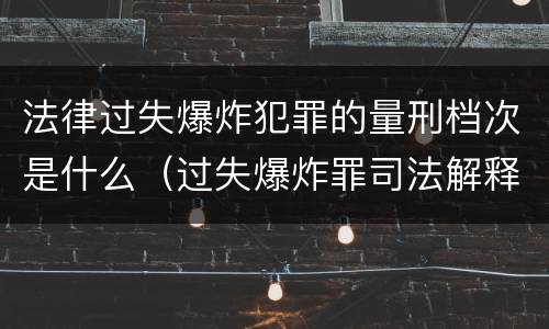 法律过失爆炸犯罪的量刑档次是什么（过失爆炸罪司法解释）