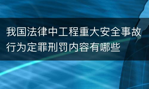 我国法律中工程重大安全事故行为定罪刑罚内容有哪些