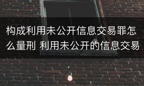 构成利用未公开信息交易罪怎么量刑 利用未公开的信息交易罪标准