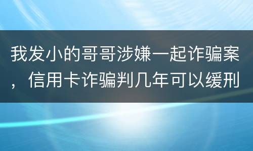 我发小的哥哥涉嫌一起诈骗案，信用卡诈骗判几年可以缓刑啊