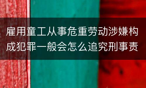 雇用童工从事危重劳动涉嫌构成犯罪一般会怎么追究刑事责任