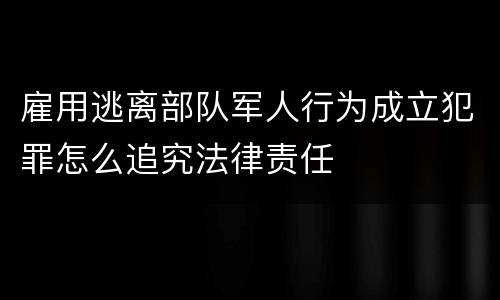 雇用逃离部队军人行为成立犯罪怎么追究法律责任