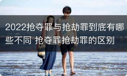 2022抢夺罪与抢劫罪到底有哪些不同 抢夺罪抢劫罪的区别