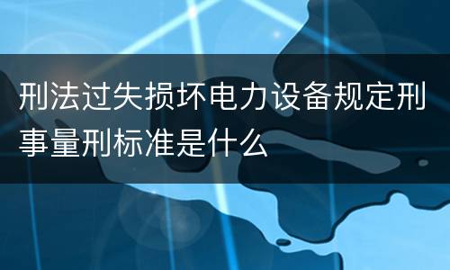 刑法过失损坏电力设备规定刑事量刑标准是什么
