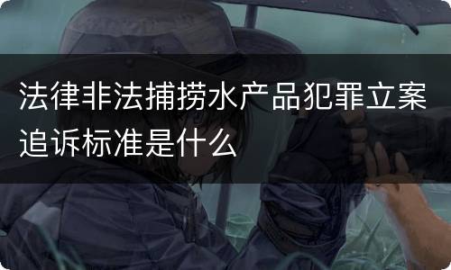 法律非法捕捞水产品犯罪立案追诉标准是什么