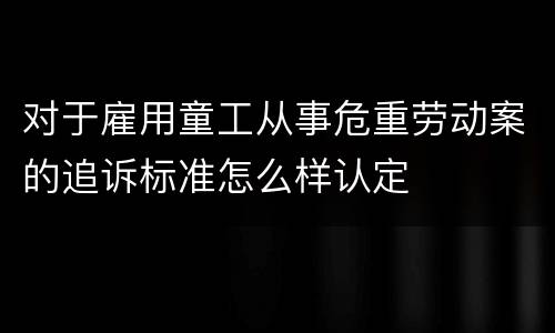 对于雇用童工从事危重劳动案的追诉标准怎么样认定