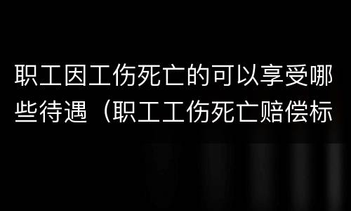 职工因工伤死亡的可以享受哪些待遇（职工工伤死亡赔偿标准共有三个项目）
