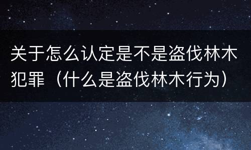 关于怎么认定是不是盗伐林木犯罪（什么是盗伐林木行为）