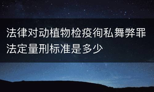 法律对动植物检疫徇私舞弊罪法定量刑标准是多少