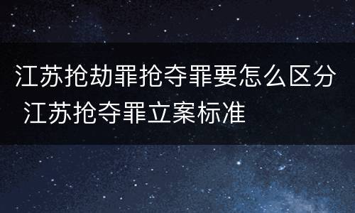 江苏抢劫罪抢夺罪要怎么区分 江苏抢夺罪立案标准